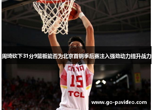 周琦砍下31分9篮板能否为北京首钢季后赛注入强劲动力提升战力 周琦砍下31分9篮板能否为北京首钢季后赛注入强劲动力提升战力