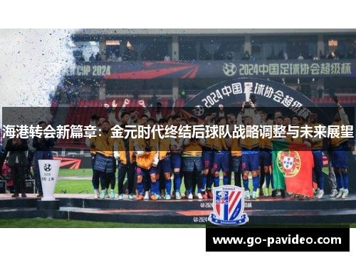 海港转会新篇章:金元时代终结后球队战略调整与未来展望 海港转会新篇章:金元时代终结后球队战略调整与未来展望