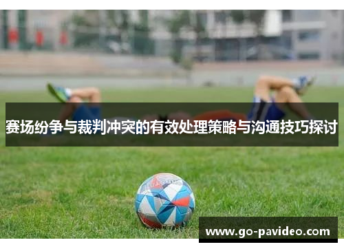 赛场纷争与裁判冲突的有效处理策略与沟通技巧探讨 赛场纷争与裁判冲突的有效处理策略与沟通技巧探讨