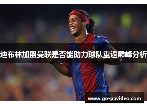 迪布林加盟曼联是否能助力球队重返巅峰分析 迪布林加盟曼联是否能助力球队重返巅峰分析