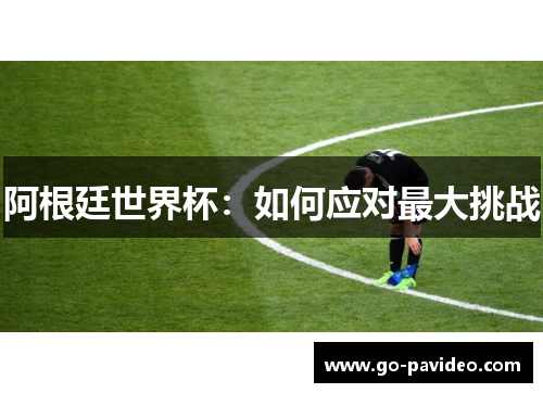 阿根廷世界杯:如何应对最大挑战 阿根廷世界杯:如何应对最大挑战