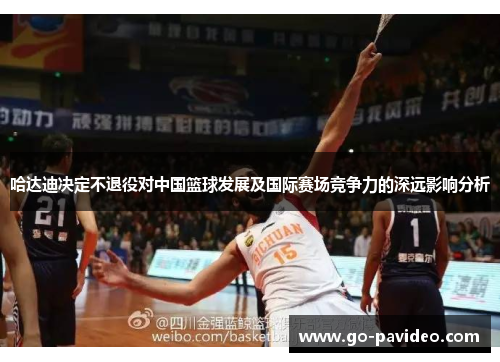 哈达迪决定不退役对中国篮球发展及国际赛场竞争力的深远影响分析 哈达迪决定不退役对中国篮球发展及国际赛场竞争力的深远影响分析