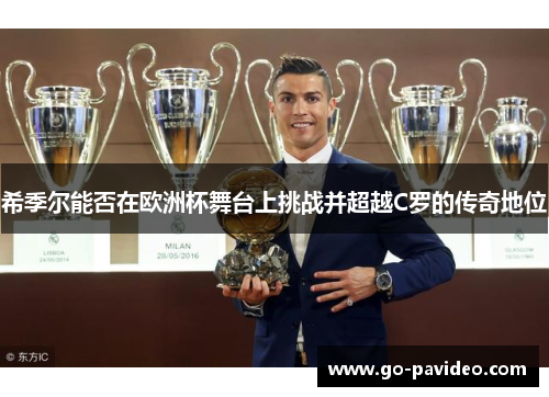 希季尔能否在欧洲杯舞台上挑战并超越C罗的传奇地位 希季尔能否在欧洲杯舞台上挑战并超越C罗的传奇地位