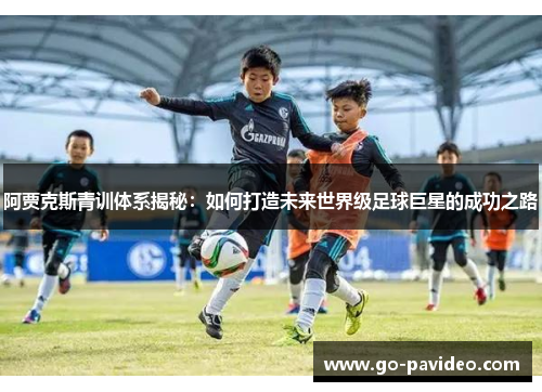 阿贾克斯青训体系揭秘:如何打造未来世界级足球巨星的成功之路 阿贾克斯青训体系揭秘:如何打造未来世界级足球巨星的成功之路
