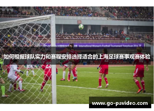 如何根据球队实力和赛程安排选择适合的上海足球赛事观赛体验 如何根据球队实力和赛程安排选择适合的上海足球赛事观赛体验