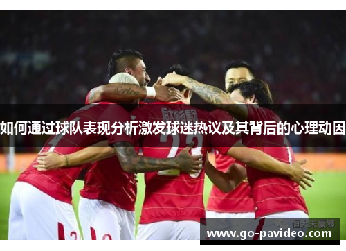 如何通过球队表现分析激发球迷热议及其背后的心理动因 如何通过球队表现分析激发球迷热议及其背后的心理动因