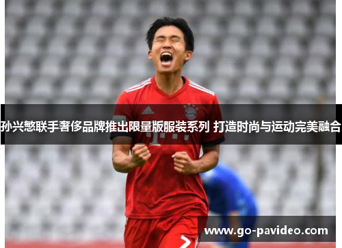 孙兴慜联手奢侈品牌推出限量版服装系列 打造时尚与运动完美融合 孙兴慜联手奢侈品牌推出限量版服装系列 打造时尚与运动完美融合