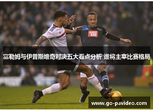 富勒姆与伊普斯维奇对决五大看点分析 谁将主宰比赛格局 富勒姆与伊普斯维奇对决五大看点分析 谁将主宰比赛格局