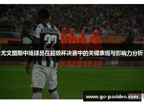 尤文图斯中场球员在超级杯决赛中的关键表现与影响力分析 尤文图斯中场球员在超级杯决赛中的关键表现与影响力分析