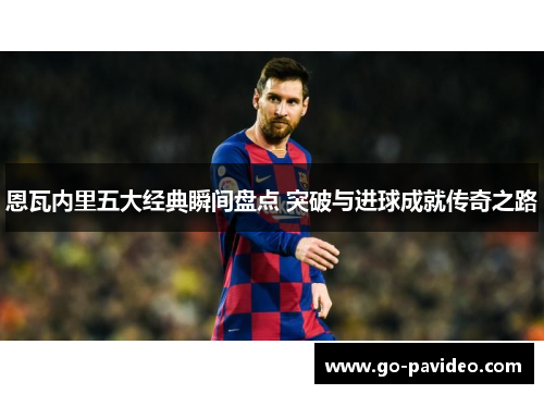 恩瓦内里五大经典瞬间盘点 突破与进球成就传奇之路 恩瓦内里五大经典瞬间盘点 突破与进球成就传奇之路
