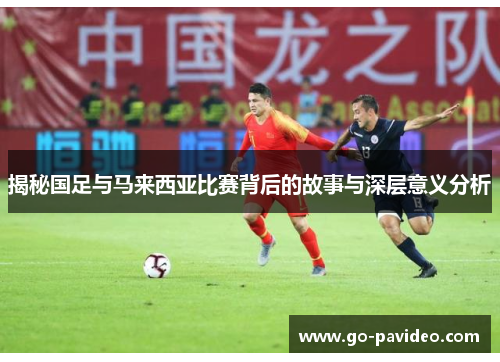揭秘国足与马来西亚比赛背后的故事与深层意义分析