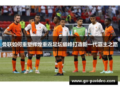 曼联如何重塑辉煌重返足坛巅峰打造新一代霸主之路 曼联如何重塑辉煌重返足坛巅峰打造新一代霸主之路