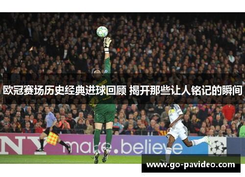 欧冠赛场历史经典进球回顾 揭开那些让人铭记的瞬间