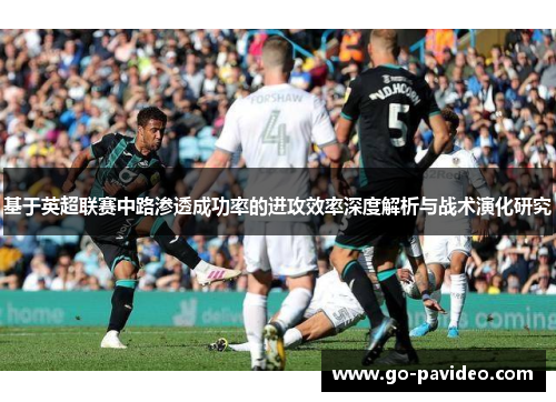 基于英超联赛中路渗透成功率的进攻效率深度解析与战术演化研究