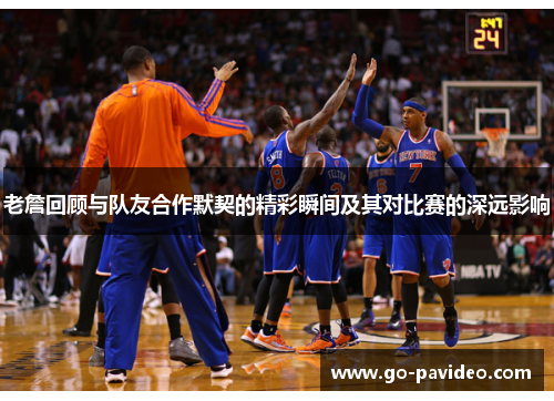 老詹回顾与队友合作默契的精彩瞬间及其对比赛的深远影响