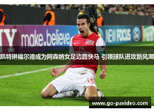 凯特琳福尔德成为阿森纳女足边路快马 引领球队进攻新风潮