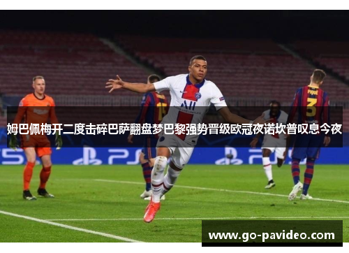 姆巴佩梅开二度击碎巴萨翻盘梦巴黎强势晋级欧冠夜诺坎普叹息今夜