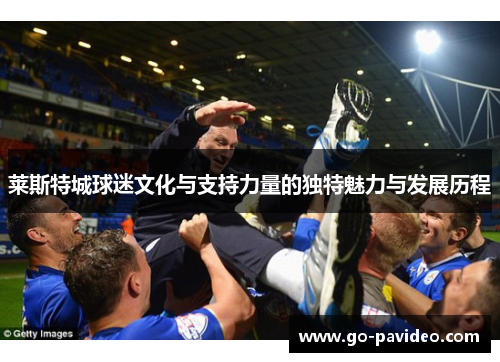 莱斯特城球迷文化与支持力量的独特魅力与发展历程