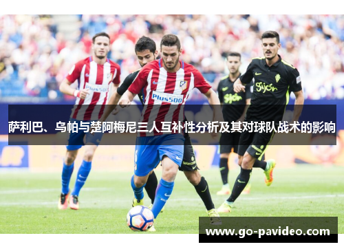 萨利巴、乌帕与楚阿梅尼三人互补性分析及其对球队战术的影响