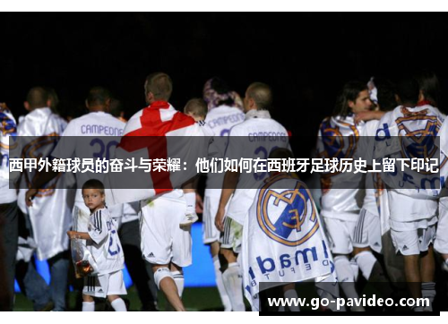 西甲外籍球员的奋斗与荣耀：他们如何在西班牙足球历史上留下印记