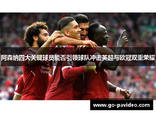 阿森纳四大关键球员能否引领球队冲击英超与欧冠双重荣耀